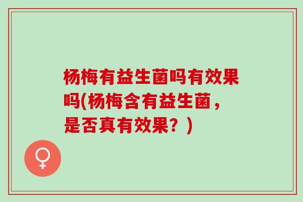 杨梅有益生菌吗有效果吗(杨梅含有益生菌，是否真有效果？)