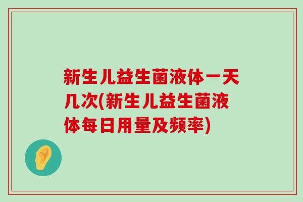 新生儿益生菌液体一天几次(新生儿益生菌液体每日用量及频率)