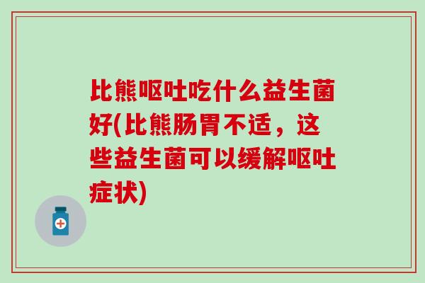 比熊呕吐吃什么益生菌好(比熊肠胃不适，这些益生菌可以缓解呕吐症状)
