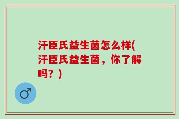 汗臣氏益生菌怎么样(汗臣氏益生菌，你了解吗？)