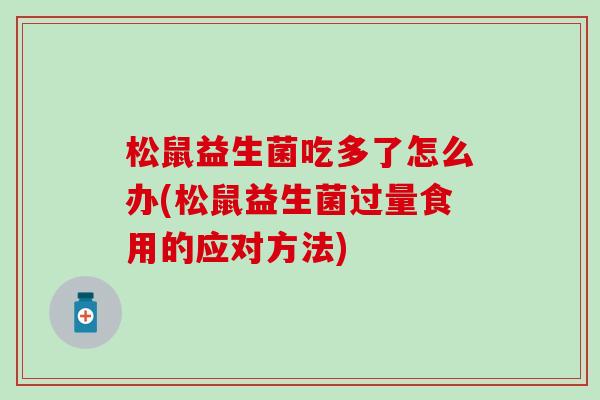 松鼠益生菌吃多了怎么办(松鼠益生菌过量食用的应对方法)