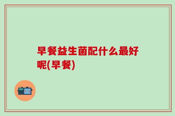 早餐益生菌配什么最好呢(早餐)