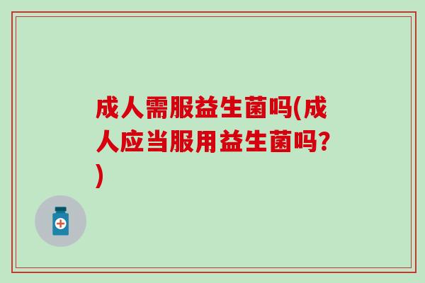 成人需服益生菌吗(成人应当服用益生菌吗？)