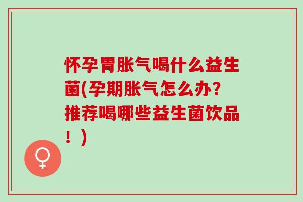 怀孕胃喝什么益生菌(孕期怎么办?推荐喝哪些益生菌饮品!) 怀孕胃喝什么益生菌(孕期怎么办?推荐喝哪些益生菌饮品!)