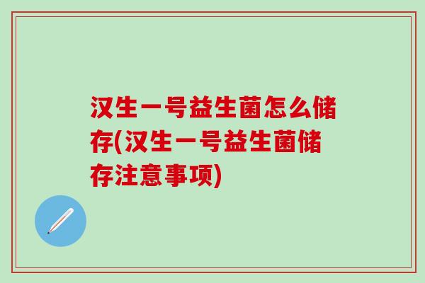 汉生一号益生菌怎么储存(汉生一号益生菌储存注意事项)