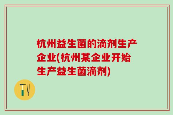 杭州益生菌的滴剂生产企业(杭州某企业开始生产益生菌滴剂)