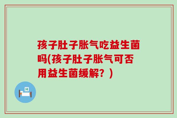 孩子肚子胀气吃益生菌吗(孩子肚子胀气可否用益生菌缓解？)