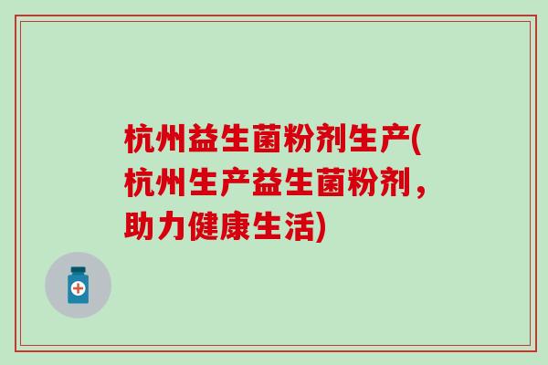 杭州益生菌粉剂生产(杭州生产益生菌粉剂，助力健康生活)