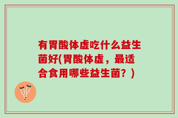 有胃酸体虚吃什么益生菌好(胃酸体虚，适合食用哪些益生菌？)