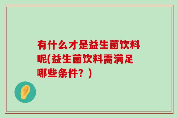 有什么才是益生菌饮料呢(益生菌饮料需满足哪些条件？)