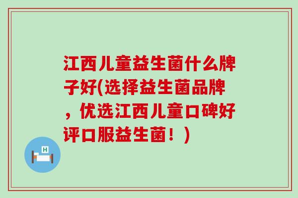 江西儿童益生菌什么牌子好(选择益生菌品牌，优选江西儿童口碑好评口服益生菌！)