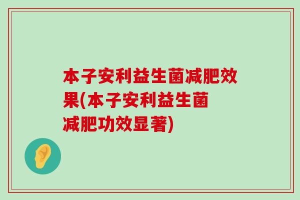 本子安利益生菌减肥效果(本子安利益生菌 减肥功效显著)