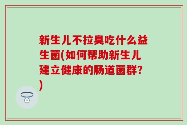 新生儿不拉臭吃什么益生菌(如何帮助新生儿建立健康的肠道菌群？)