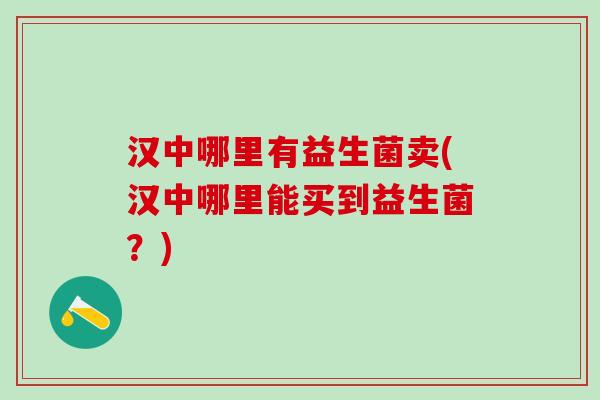 汉中哪里有益生菌卖(汉中哪里能买到益生菌？)