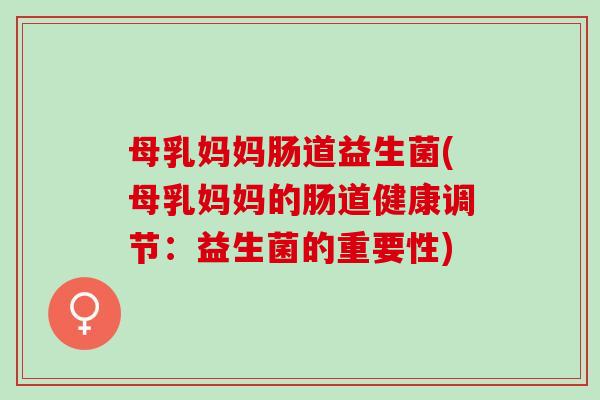 母乳妈妈肠道益生菌(母乳妈妈的肠道健康调节：益生菌的重要性)