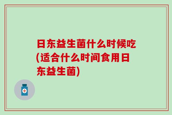 日东益生菌什么时候吃(适合什么时间食用日东益生菌)