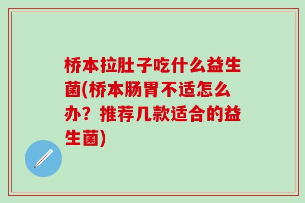 桥本拉肚子吃什么益生菌(桥本肠胃不适怎么办？推荐几款适合的益生菌)