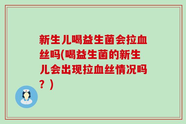 新生儿喝益生菌会拉血丝吗(喝益生菌的新生儿会出现拉血丝情况吗？)