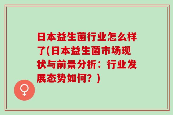 日本益生菌行业怎么样了(日本益生菌市场现状与前景分析：行业发展态势如何？)