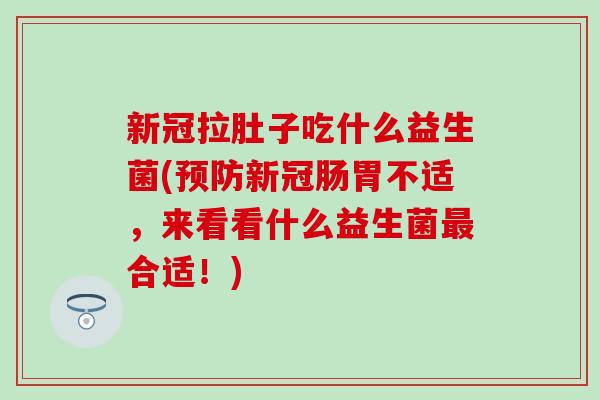 新冠拉肚子吃什么益生菌(预防新冠肠胃不适，来看看什么益生菌最合适！)