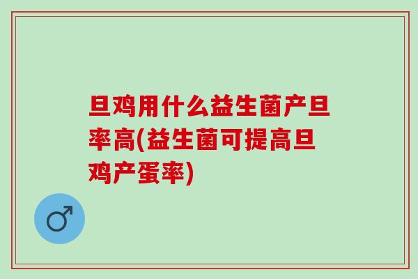 旦鸡用什么益生菌产旦率高(益生菌可提高旦鸡产蛋率) 旦鸡用什么益生菌产旦率高(益生菌可提高旦鸡产蛋率)