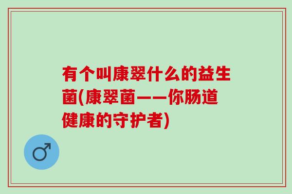 有个叫康翠什么的益生菌(康翠菌——你肠道健康的守护者)