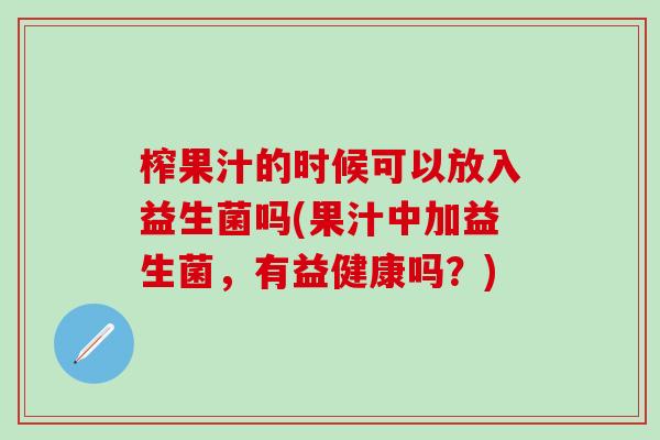 榨果汁的时候可以放入益生菌吗(果汁中加益生菌，有益健康吗？)