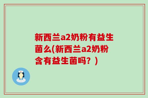 新西兰a2奶粉有益生菌么(新西兰a2奶粉含有益生菌吗？)