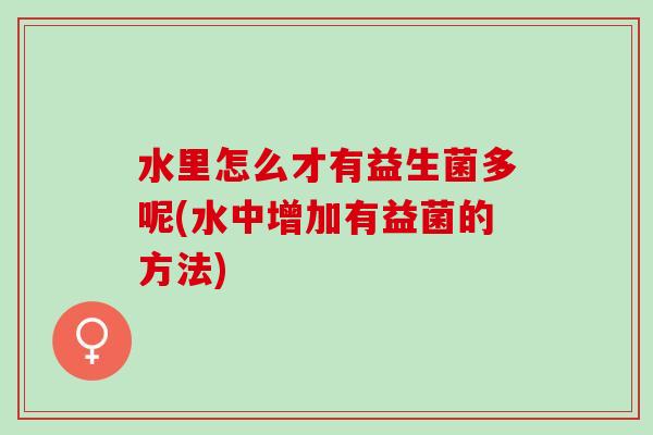 水里怎么才有益生菌多呢(水中增加有益菌的方法)