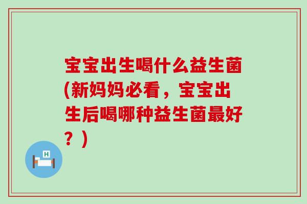 宝宝出生喝什么益生菌(新妈妈必看，宝宝出生后喝哪种益生菌最好？)