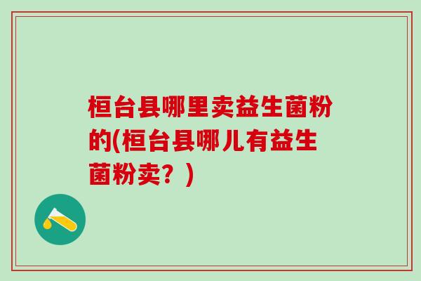 桓台县哪里卖益生菌粉的(桓台县哪儿有益生菌粉卖？)