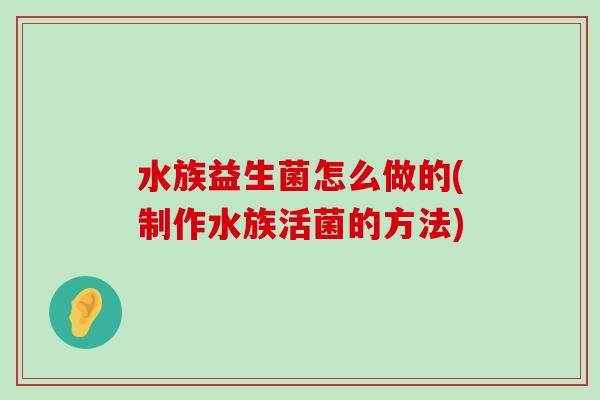 水族益生菌怎么做的(制作水族活菌的方法)