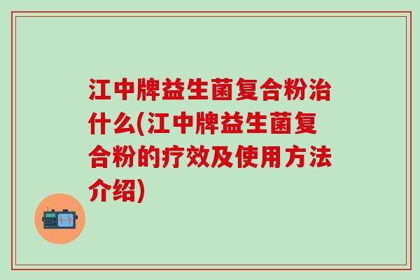 江中牌益生菌复合粉治什么(江中牌益生菌复合粉的疗效及使用方法介绍)