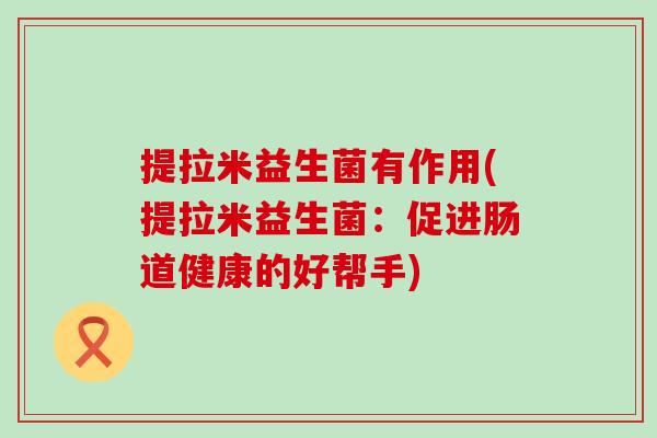 提拉米益生菌有作用(提拉米益生菌：促进肠道健康的好帮手)
