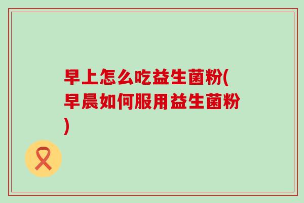 早上怎么吃益生菌粉(早晨如何服用益生菌粉)