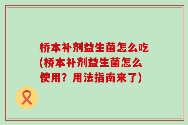 桥本补剂益生菌怎么吃(桥本补剂益生菌怎么使用？用法指南来了)