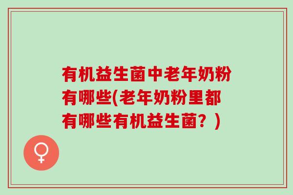 有机益生菌中老年奶粉有哪些(老年奶粉里都有哪些有机益生菌？)
