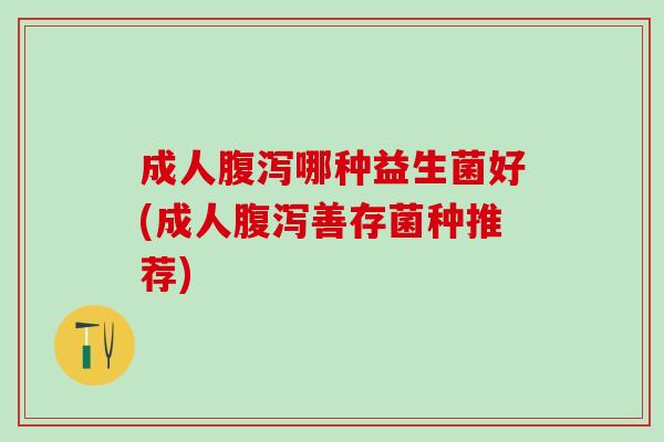 成人腹泻哪种益生菌好(成人腹泻善存菌种推荐)