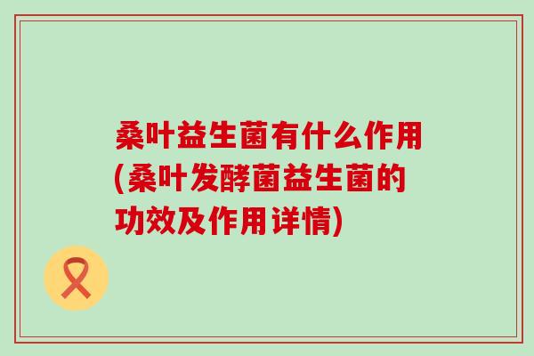 桑叶益生菌有什么作用(桑叶发酵菌益生菌的功效及作用详情)