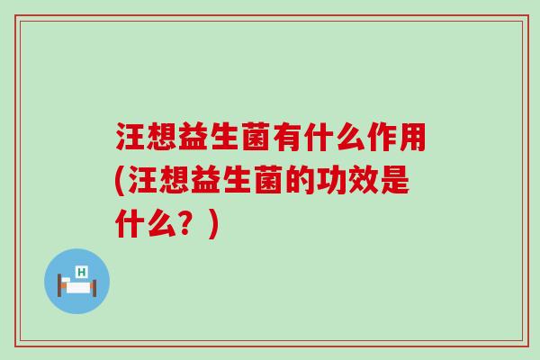 汪想益生菌有什么作用(汪想益生菌的功效是什么？)
