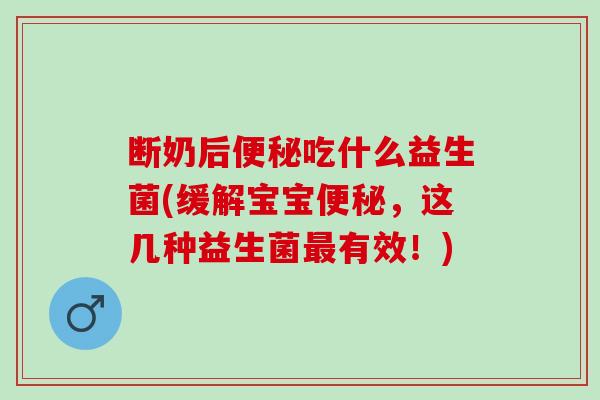 断奶后便秘吃什么益生菌(缓解宝宝便秘，这几种益生菌最有效！)