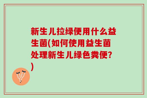 新生儿拉绿便用什么益生菌(如何使用益生菌处理新生儿绿色粪便？)