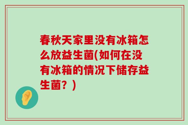 春秋天家里没有冰箱怎么放益生菌(如何在没有冰箱的情况下储存益生菌?) 春秋天家里没有冰箱怎么放益生菌(如何在没有冰箱的情况下储存益生菌?)