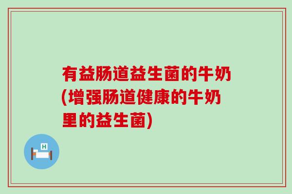 有益肠道益生菌的牛奶(增强肠道健康的牛奶里的益生菌)