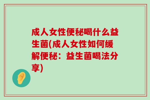成人女性便秘喝什么益生菌(成人女性如何缓解便秘：益生菌喝法分享)