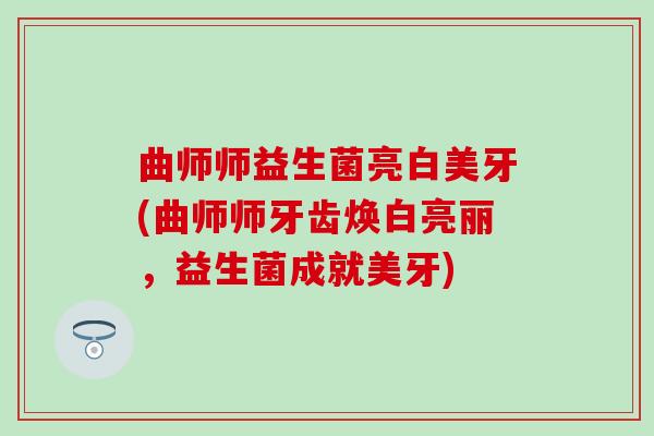曲师师益生菌亮白美牙(曲师师牙齿焕白亮丽，益生菌成就美牙)