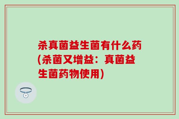 杀真菌益生菌有什么药(杀菌又增益：真菌益生菌药物使用)