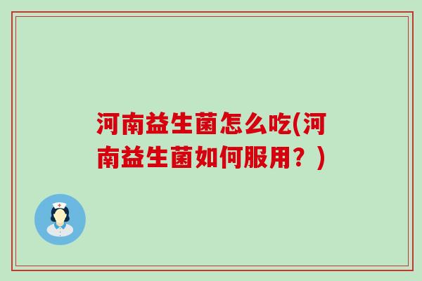 河南益生菌怎么吃(河南益生菌如何服用？)