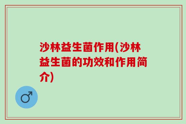 沙林益生菌作用(沙林益生菌的功效和作用简介)