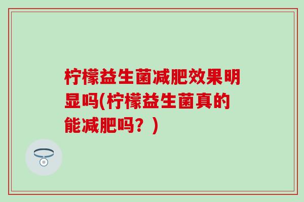 柠檬益生菌减肥效果明显吗(柠檬益生菌真的能减肥吗？)